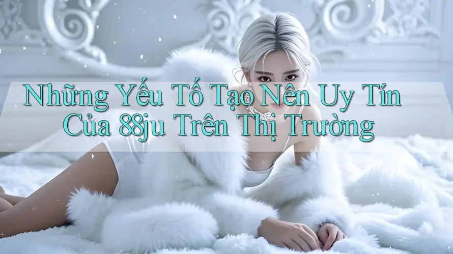 Những Yếu Tố Tạo Nên Uy Tín Của 88ju Trên Thị Trường