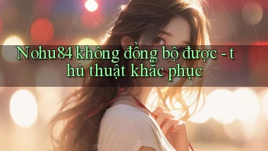 Nohu84 không đồng bộ được   thủ thuật khắc phục