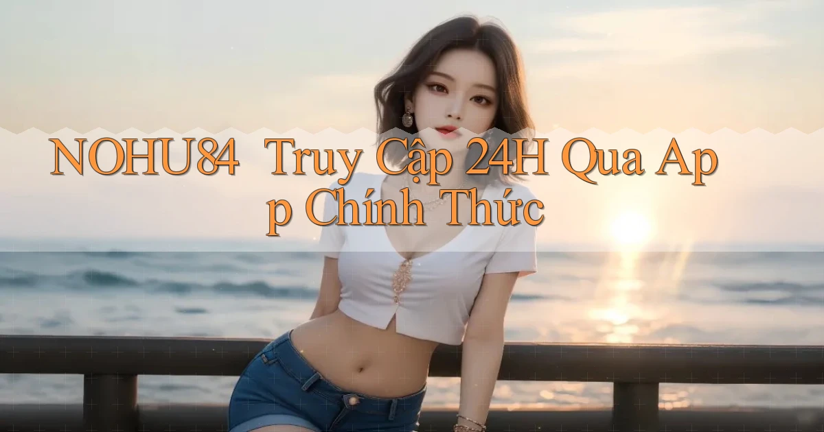 nohu84 ｜ Truy Cập 24h Qua App Chính Thức