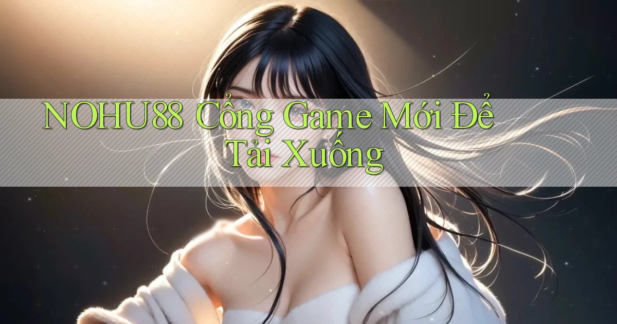 nohu88： Cổng Game Mới Để Tải Xuống