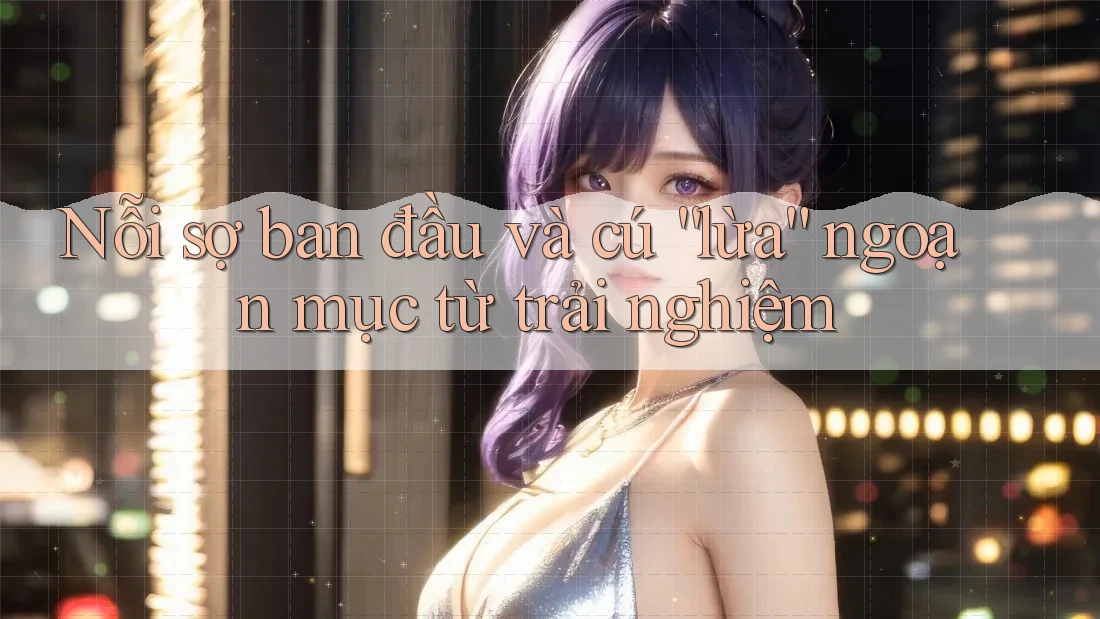 Nỗi sợ ban đầu và cú “lừa” ngoạn mục từ trải nghiệm Nỗi sợ ban đầu và cú “lừa” ngoạn mục từ trải nghiệm