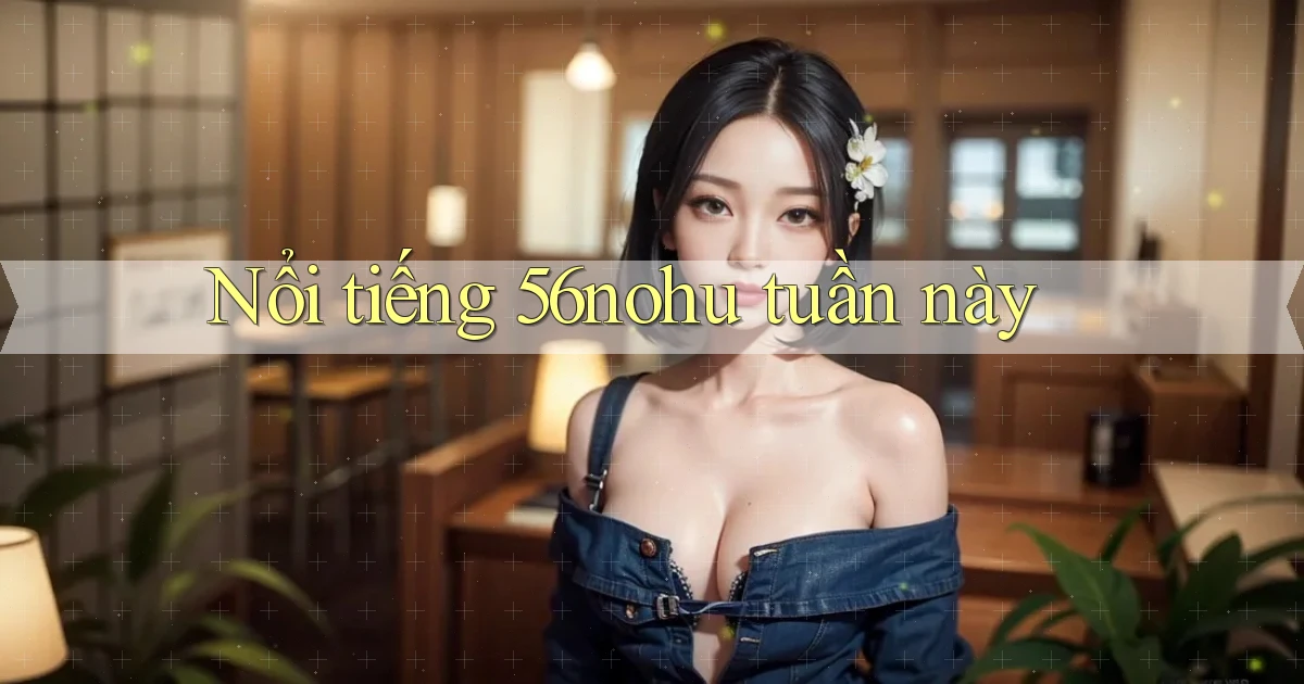 Nổi tiếng 56nohu tuần này