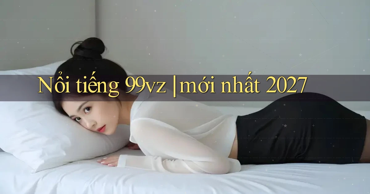 Nổi tiếng 99vz mới nhất 2027
