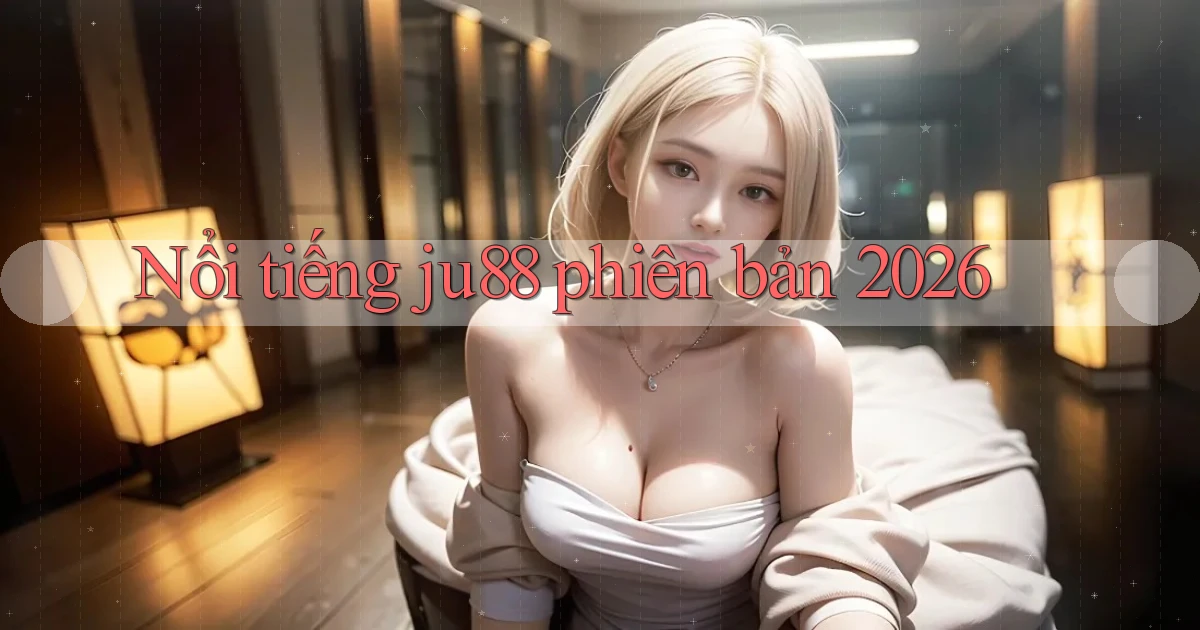Nổi tiếng ju88 phiên bản 2026