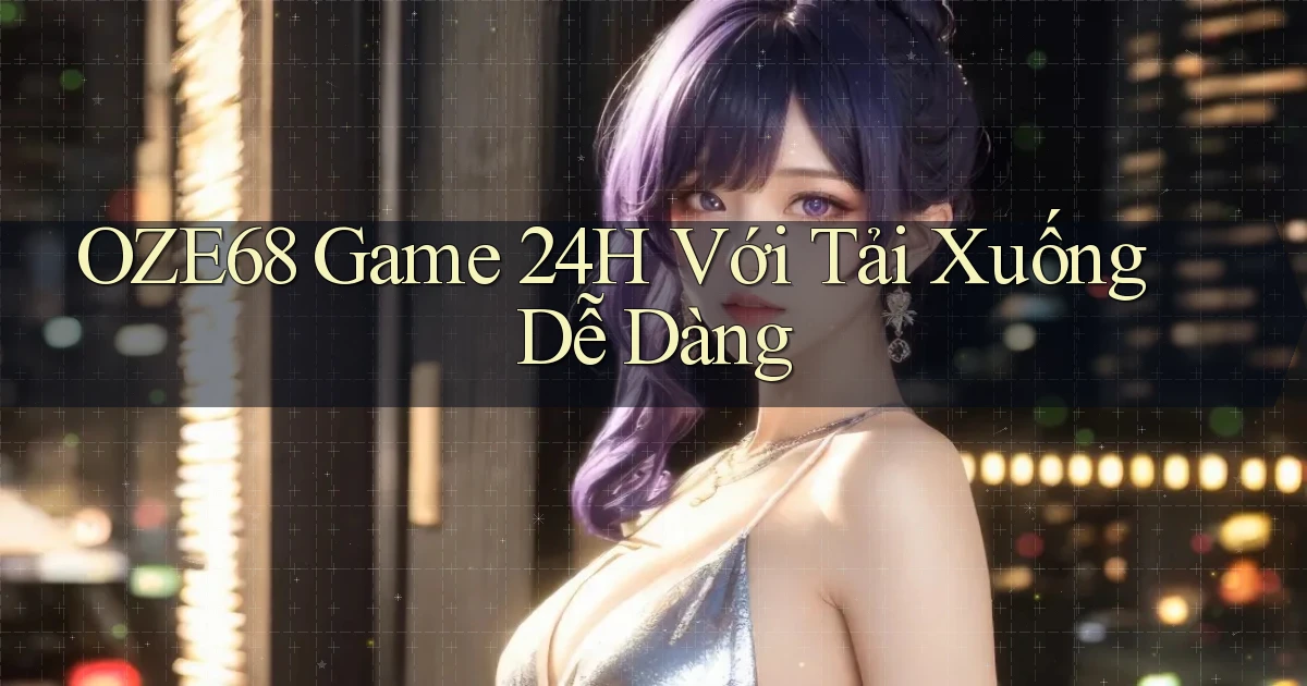 oze68   Game 24h Với Tải Xuống Dễ Dàng