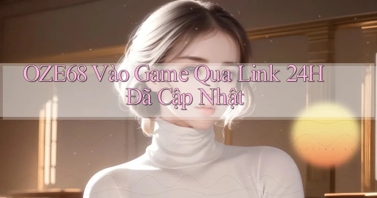 oze68   Vào Game Qua Link 24h Đã Cập Nhật