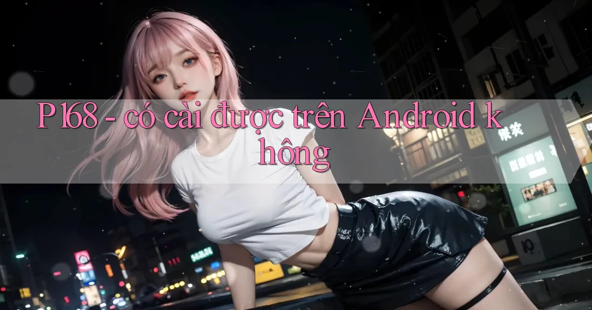 P168   có cài được trên Android không