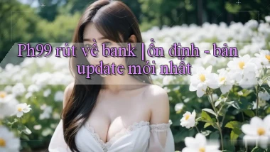 Ph99 rút về bank ổn định   bản update mới nhất