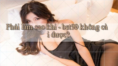 Phải làm sao khi   bet99 không cài được