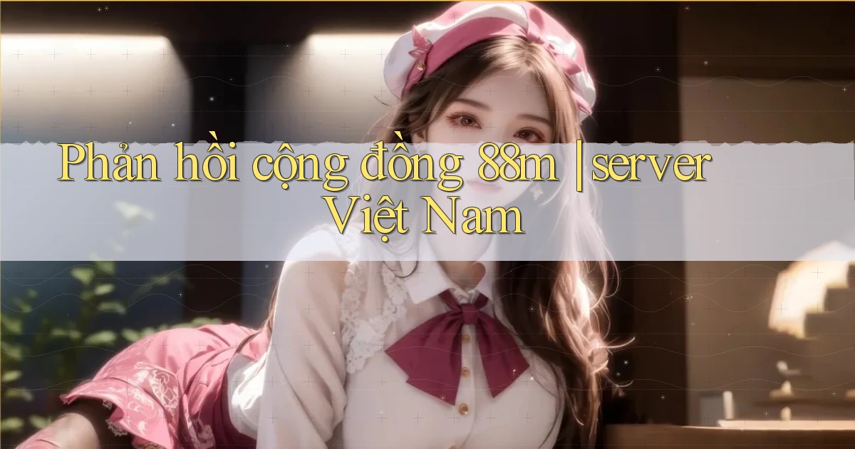 Phản hồi cộng đồng 88m server Việt Nam