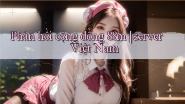Phản hồi cộng đồng 88m server Việt Nam