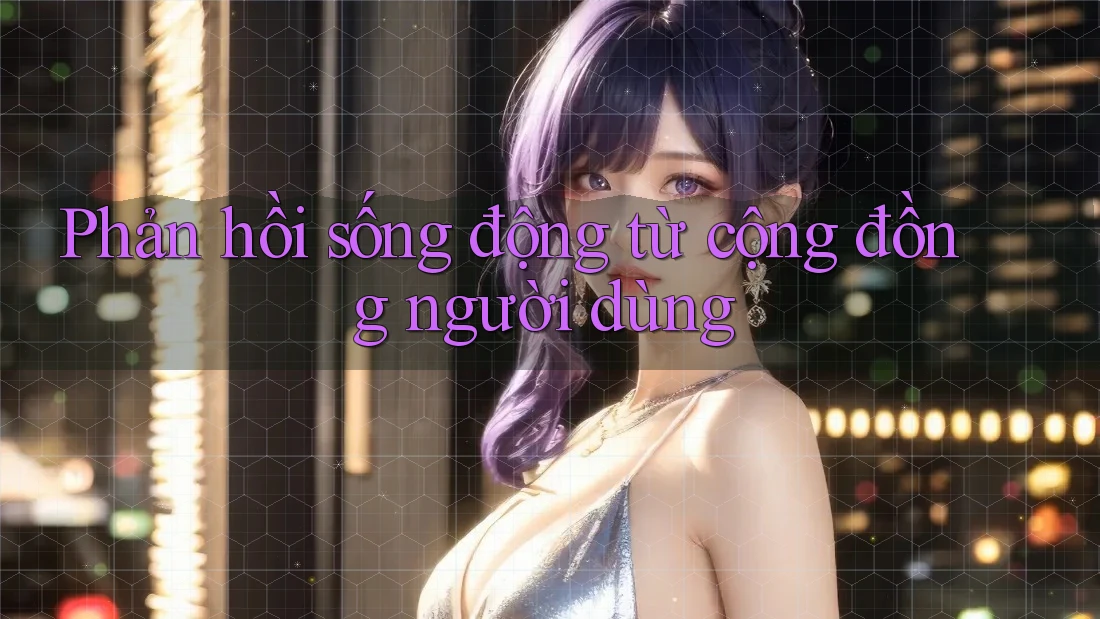 Phản hồi sống động từ cộng đồng người dùng