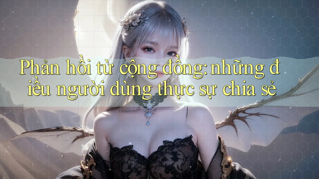 Phản hồi từ cộng đồng: những điều người dùng thực sự chia sẻ Phản hồi từ cộng đồng: những điều người dùng thực sự chia sẻ