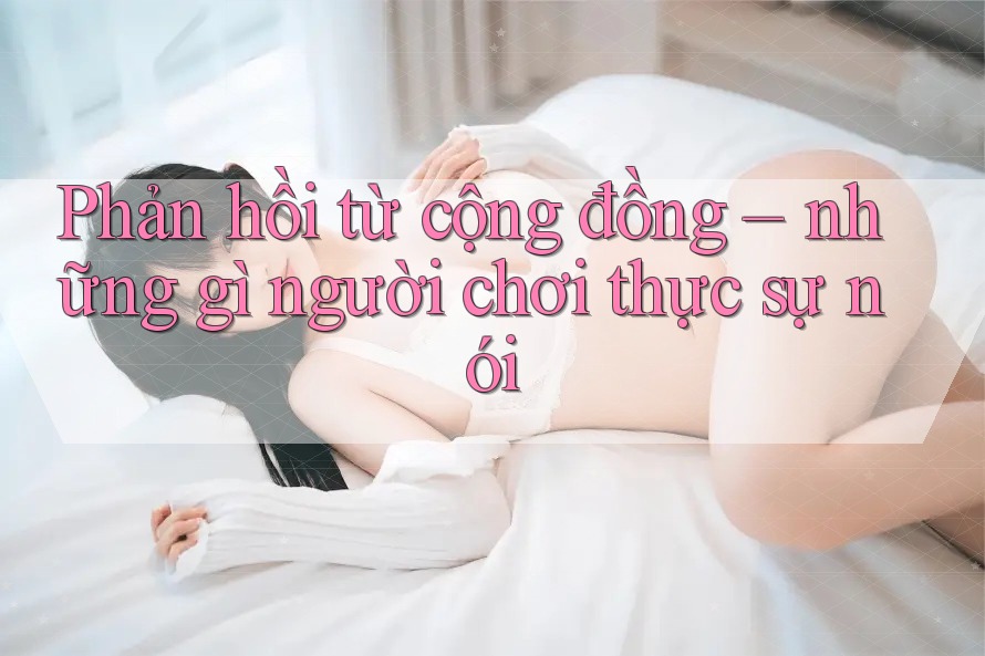 Phản hồi từ cộng đồng – những gì người chơi thực sự nói Phản hồi từ cộng đồng – những gì người chơi thực sự nói
