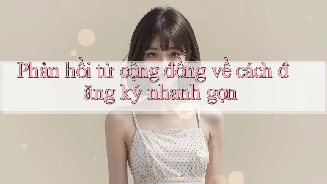 Phản hồi từ cộng đồng về cách đăng ký nhanh gọn Phản hồi từ cộng đồng về cách đăng ký nhanh gọn