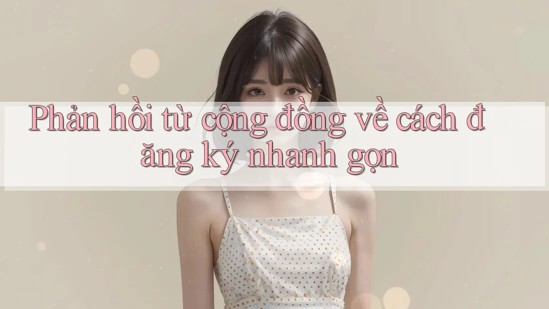 Phản hồi từ cộng đồng về cách đăng ký nhanh gọn Phản hồi từ cộng đồng về cách đăng ký nhanh gọn