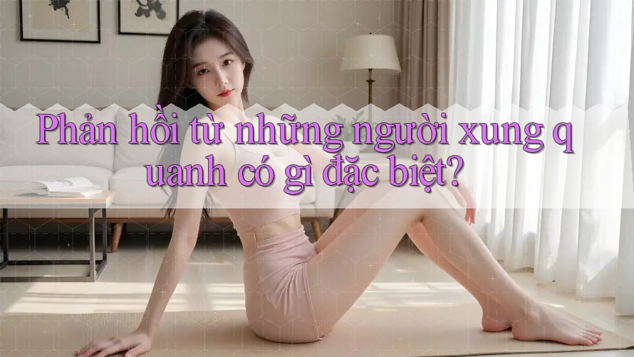 Phản hồi từ những người xung quanh có gì đặc biệt? Phản hồi từ những người xung quanh có gì đặc biệt?