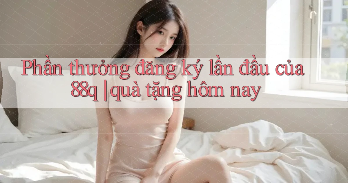 Phần thưởng đăng ký lần đầu của 88q quà tặng hôm nay