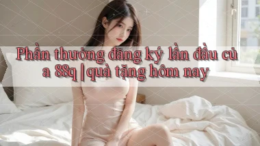 Phần thưởng đăng ký lần đầu của 88q quà tặng hôm nay