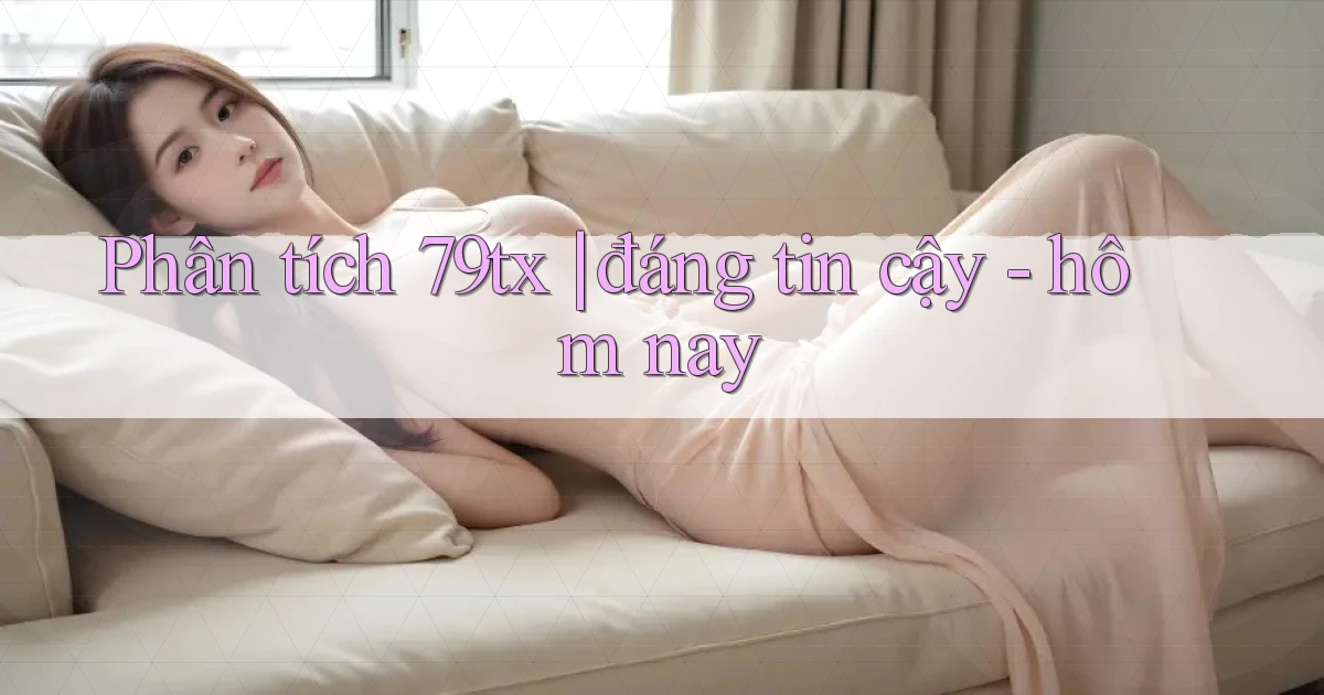 Phân tích 79tx đáng tin cậy   hôm nay