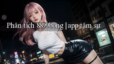 Phân tích 8899bong app tâm sự