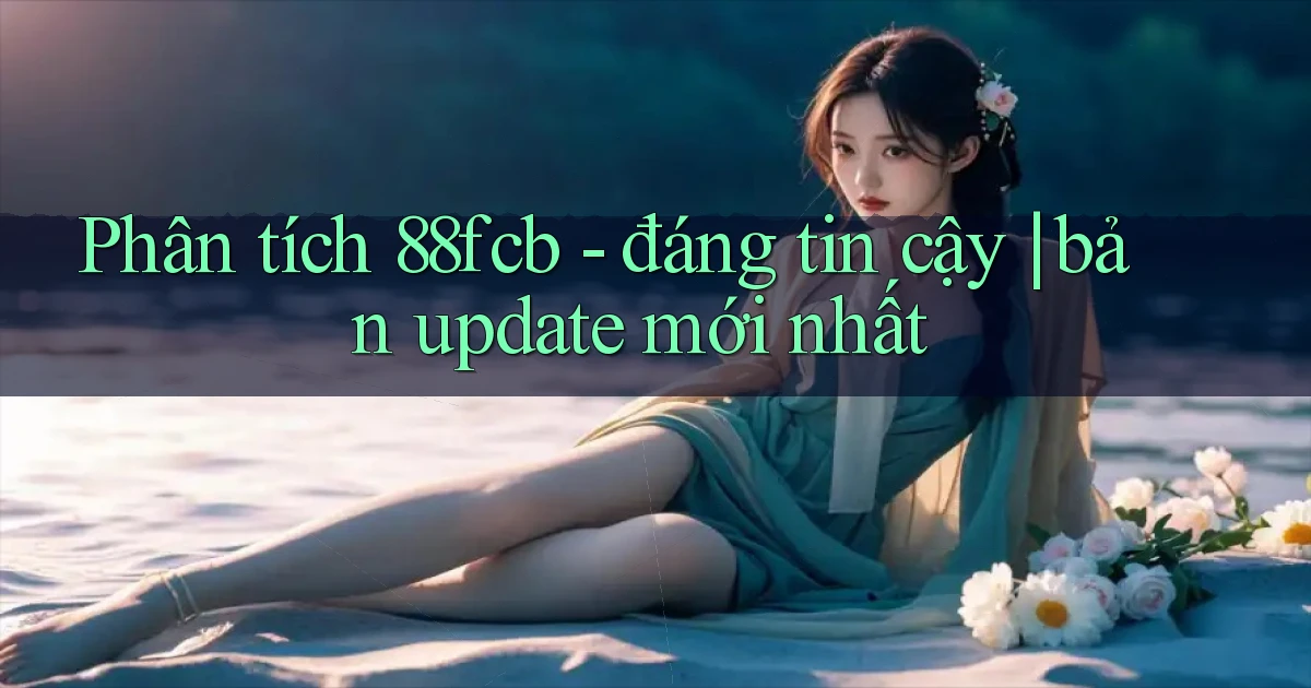 Phân tích 88fcb   đáng tin cậy bản update mới nhất