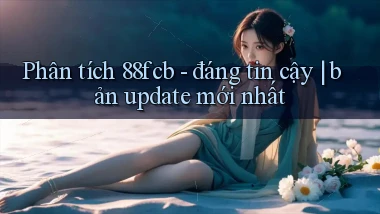 Phân tích 88fcb   đáng tin cậy bản update mới nhất