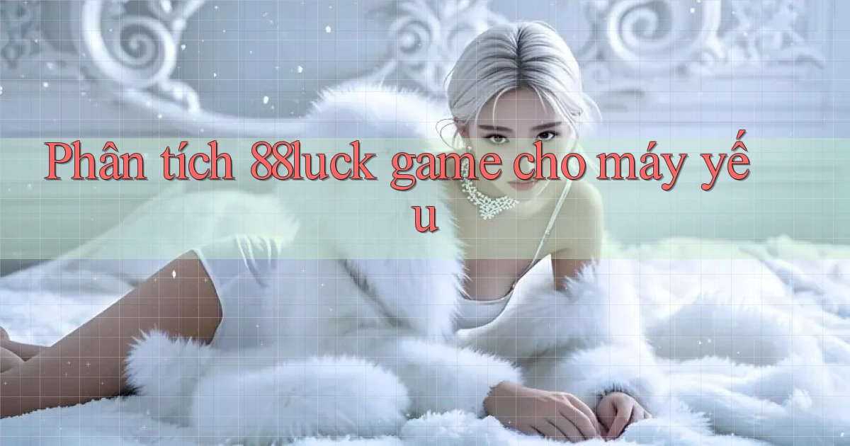 Phân tích 88luck game cho máy yếu