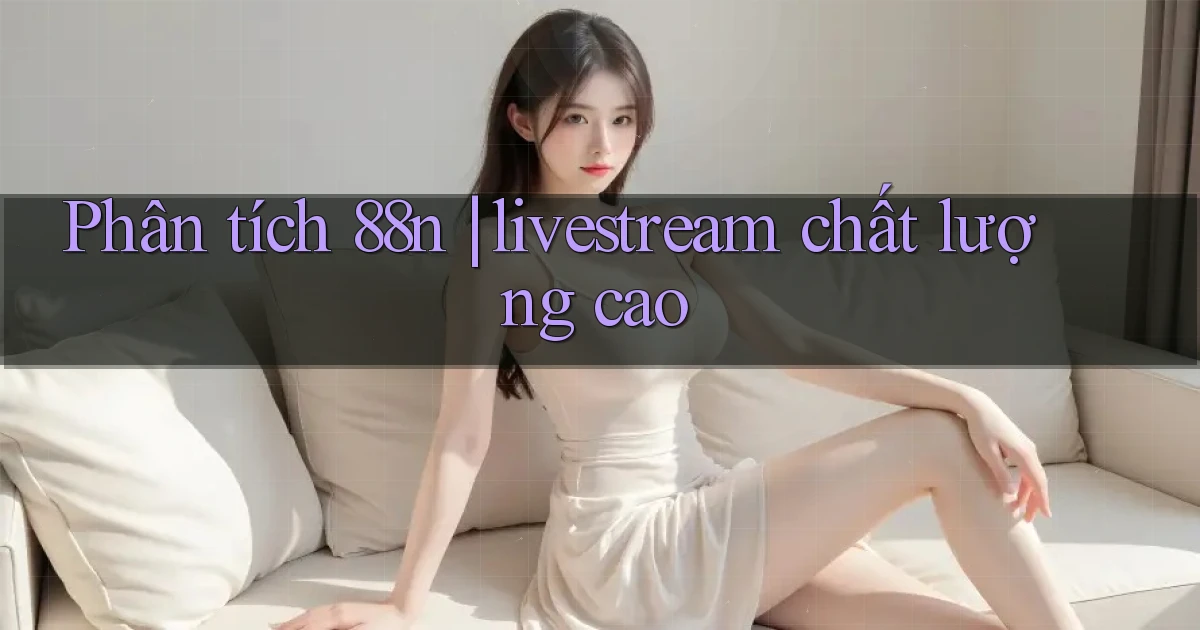 Phân tích 88n livestream chất lượng cao
