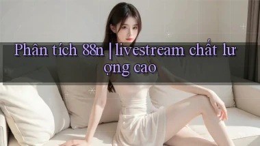 Phân tích 88n livestream chất lượng cao