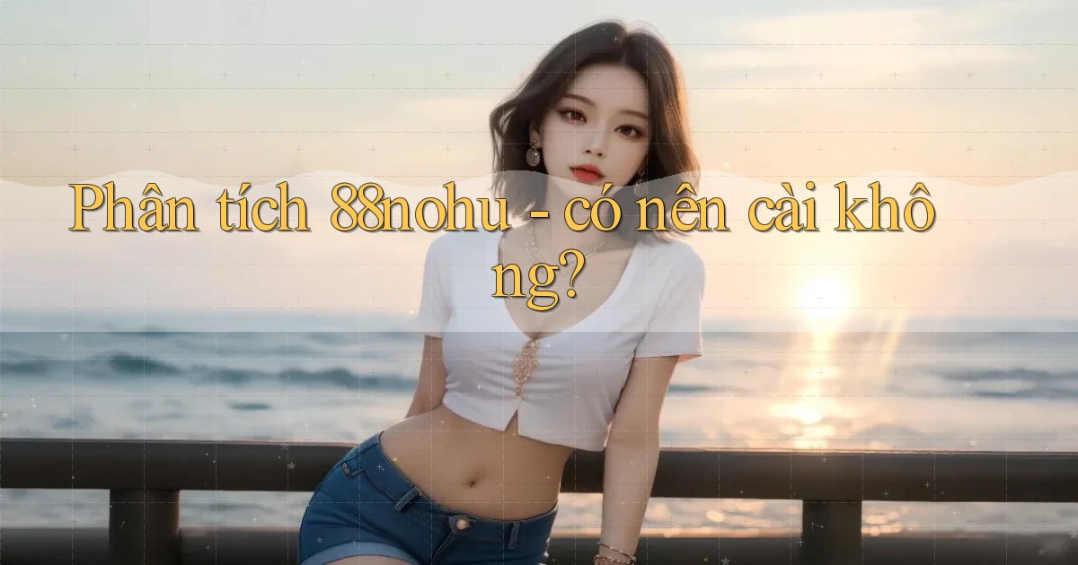 Phân tích 88nohu   có nên cài không
