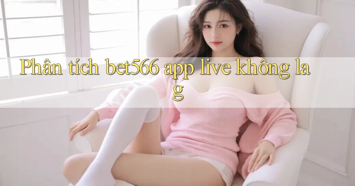 Phân tích bet566 app live không lag