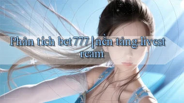 Phân tích bet777 nền tảng livestream