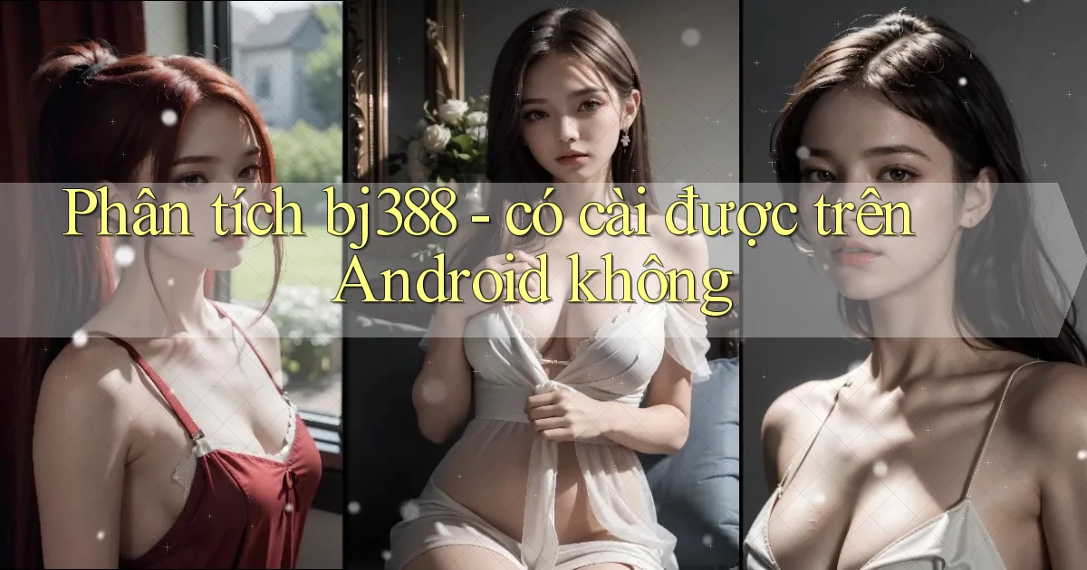 Phân tích bj388   có cài được trên Android không