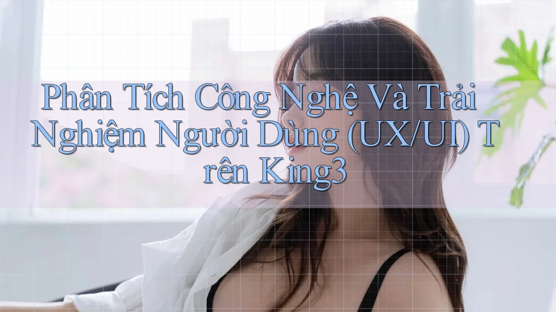 Phân Tích Công Nghệ Và Trải Nghiệm Người Dùng (UX/UI) Trên King3