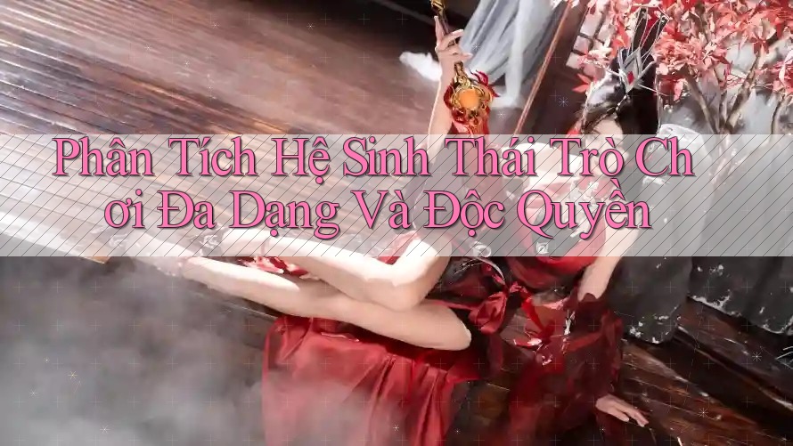 Phân Tích Hệ Sinh Thái Trò Chơi Đa Dạng Và Độc Quyền Phân Tích Hệ Sinh Thái Trò Chơi Đa Dạng Và Độc Quyền