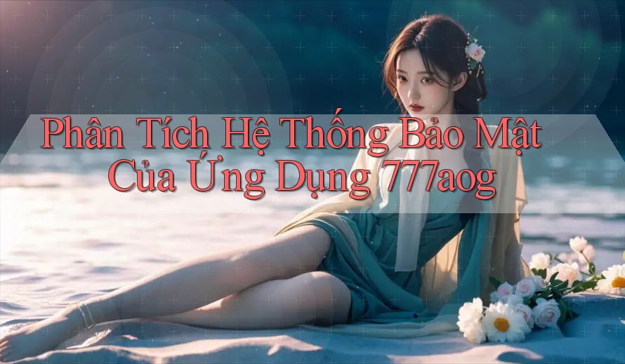 Phân Tích Hệ Thống Bảo Mật Của Ứng Dụng 777aog Phân Tích Hệ Thống Bảo Mật Của Ứng Dụng 777aog