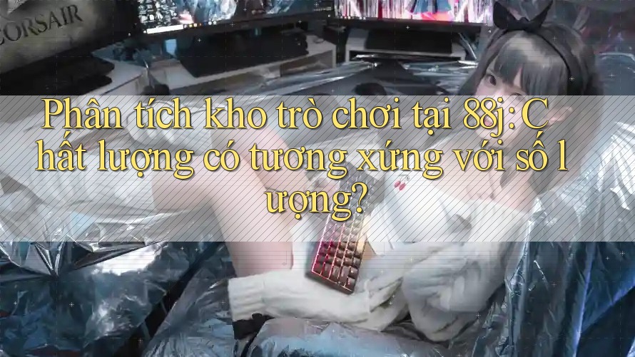 Phân tích kho trò chơi tại 88j: Chất lượng có tương xứng với số lượng?