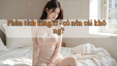 Phân tích king33   có nên cài không