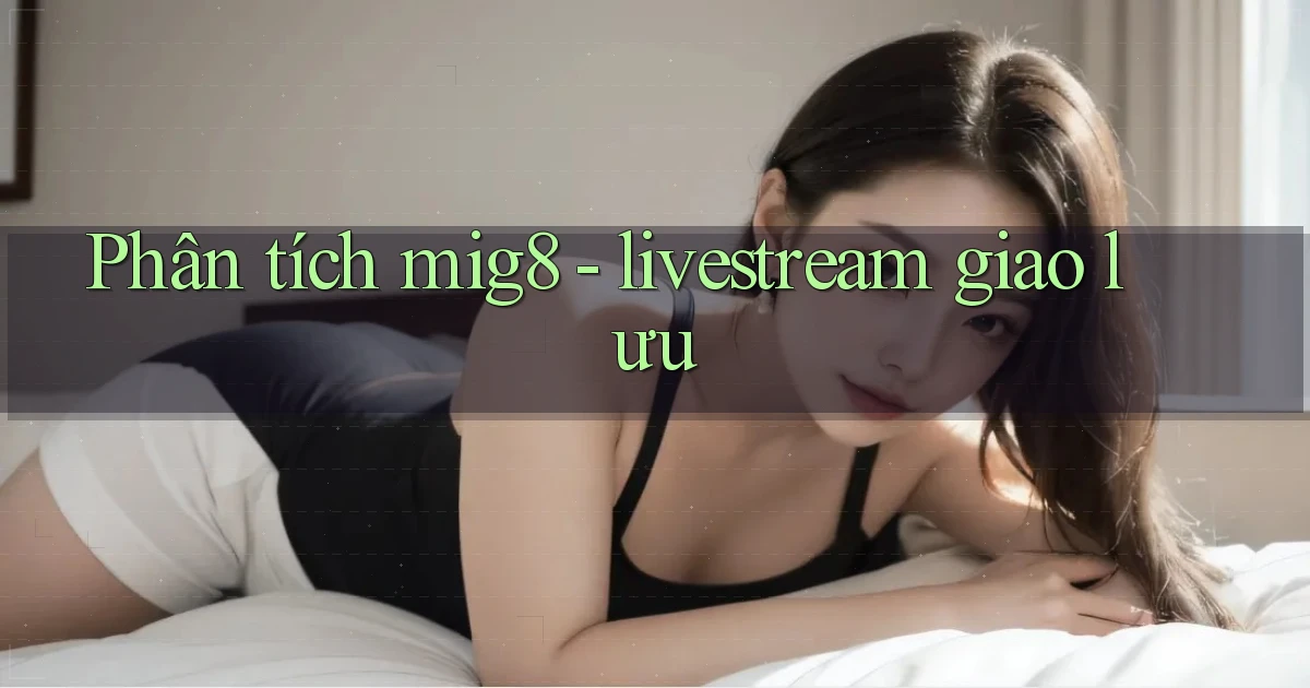 Phân tích mig8   livestream giao lưu