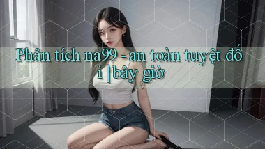Phân tích na99   an toàn tuyệt đối bây giờ