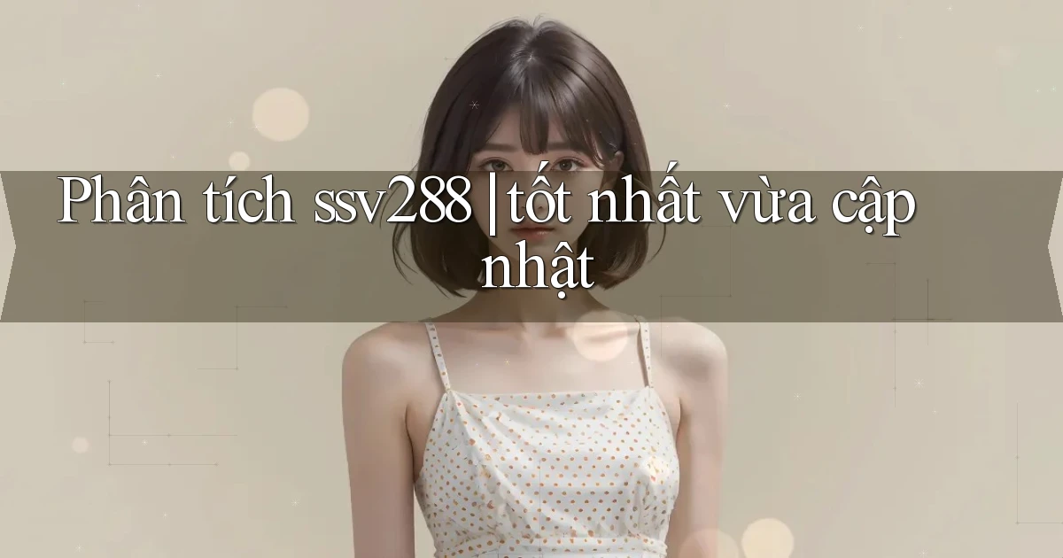 Phân tích ssv288 tốt nhất vừa cập nhật