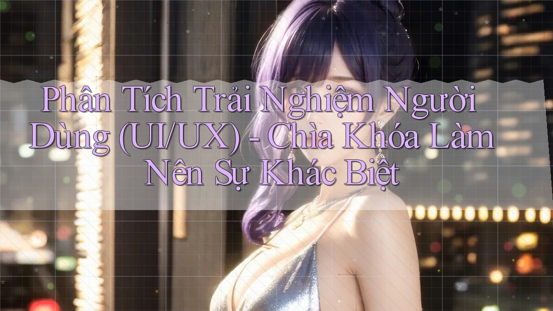 Phân Tích Trải Nghiệm Người Dùng (UI/UX) - Chìa Khóa Làm Nên Sự Khác Biệt Phân Tích Trải Nghiệm Người Dùng (UI/UX) - Chìa Khóa Làm Nên Sự Khác Biệt