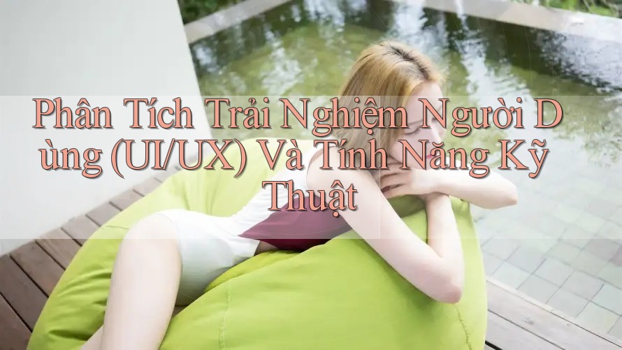 Phân Tích Trải Nghiệm Người Dùng (UI/UX) Và Tính Năng Kỹ Thuật Phân Tích Trải Nghiệm Người Dùng (UI/UX) Và Tính Năng Kỹ Thuật
