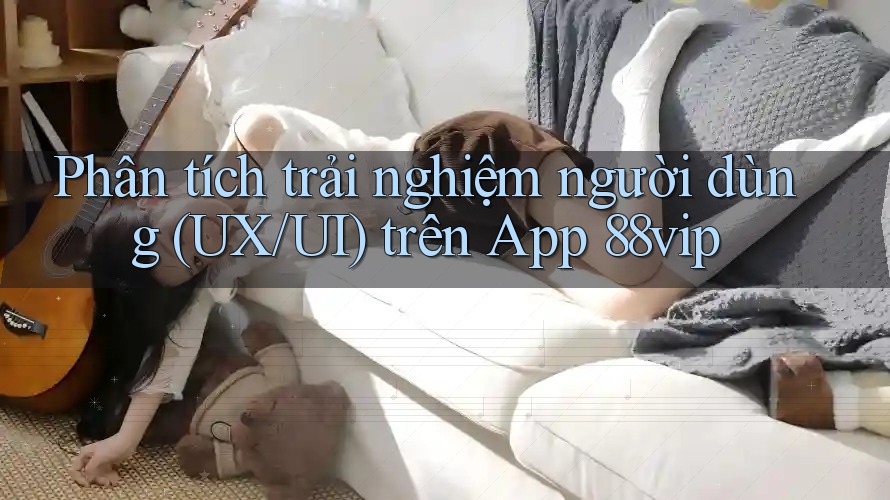 Phân tích trải nghiệm người dùng (UX/UI) trên App 88vip Phân tích trải nghiệm người dùng (UX/UI) trên App 88vip