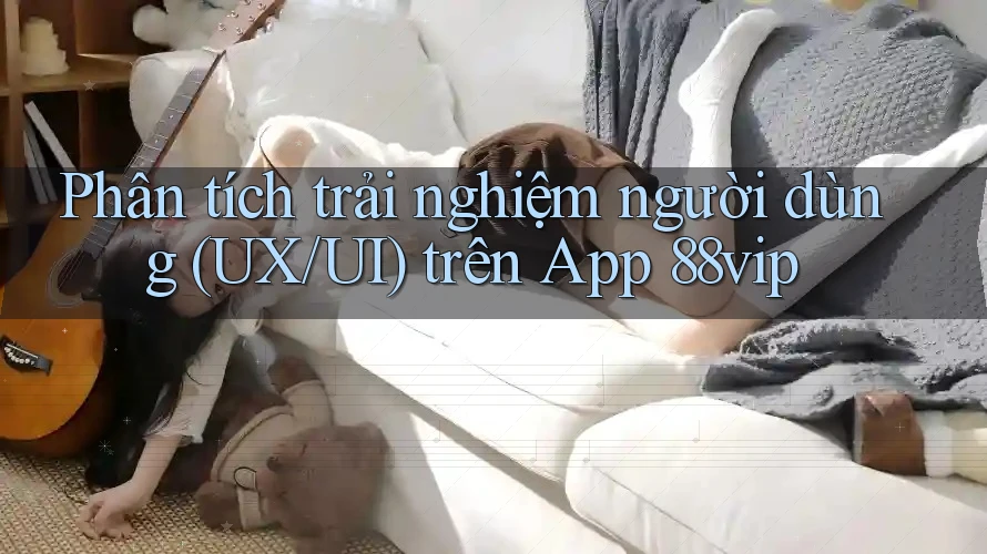 Phân tích trải nghiệm người dùng (UX/UI) trên App 88vip