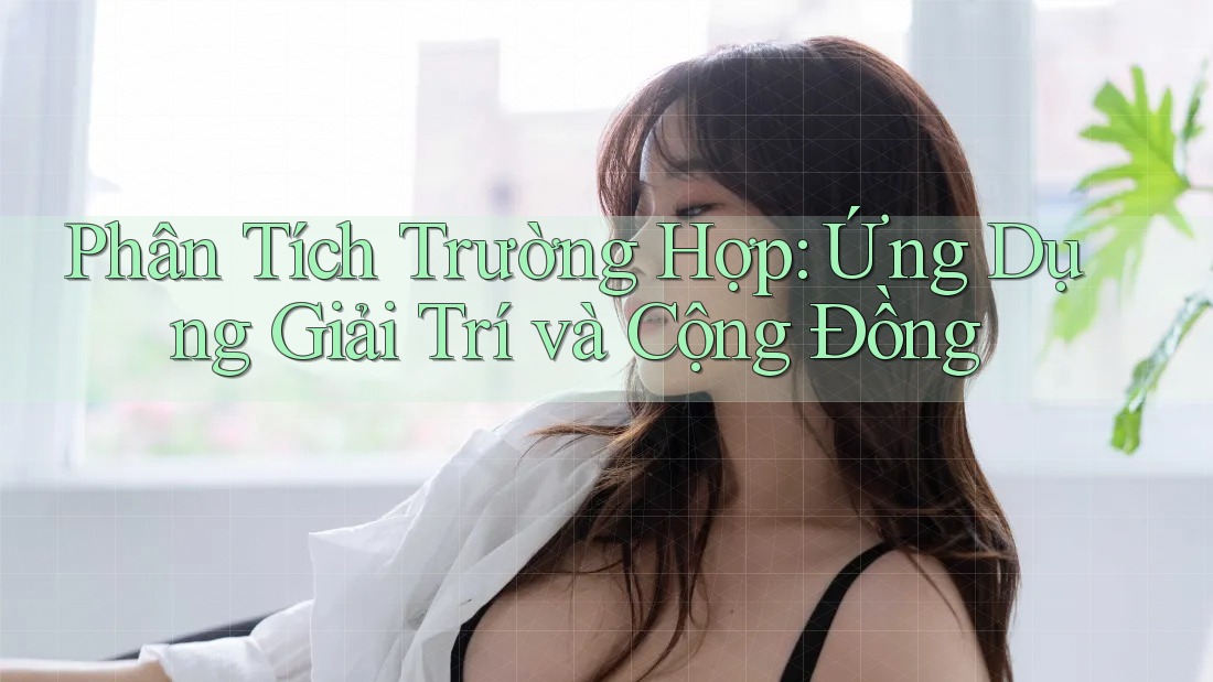 Phân Tích Trường Hợp: Ứng Dụng Giải Trí và Cộng Đồng