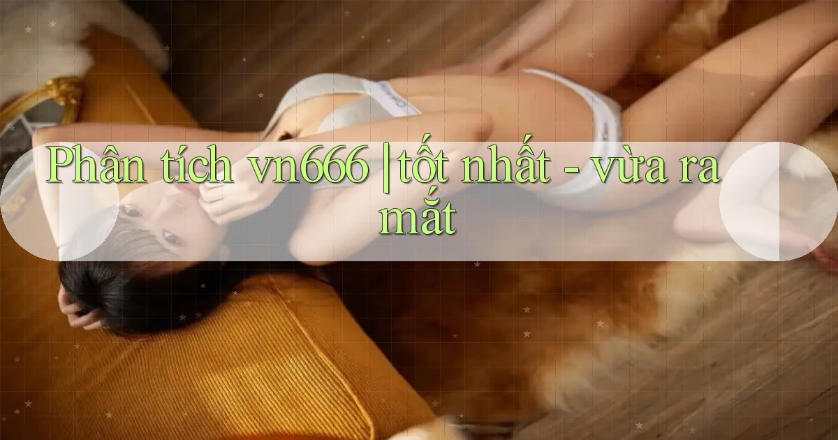 Phân tích vn666 tốt nhất   vừa ra mắt