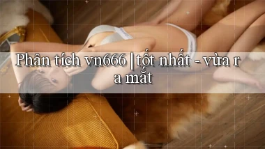 Phân tích vn666 tốt nhất   vừa ra mắt