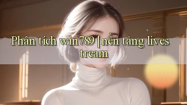 Phân tích win789 nền tảng livestream